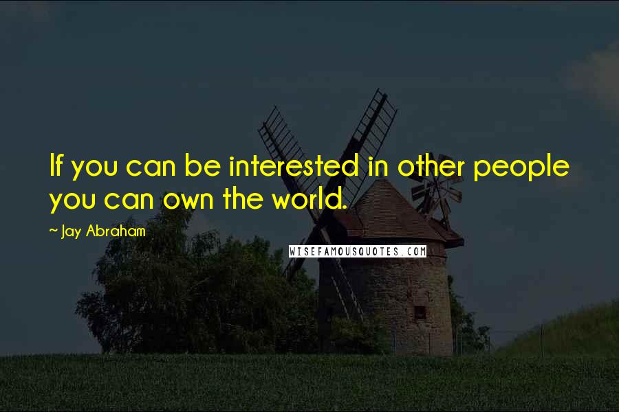 Jay Abraham Quotes: If you can be interested in other people you can own the world.