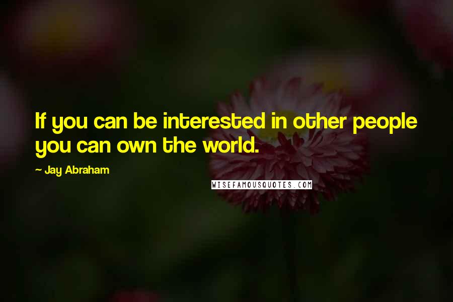 Jay Abraham Quotes: If you can be interested in other people you can own the world.