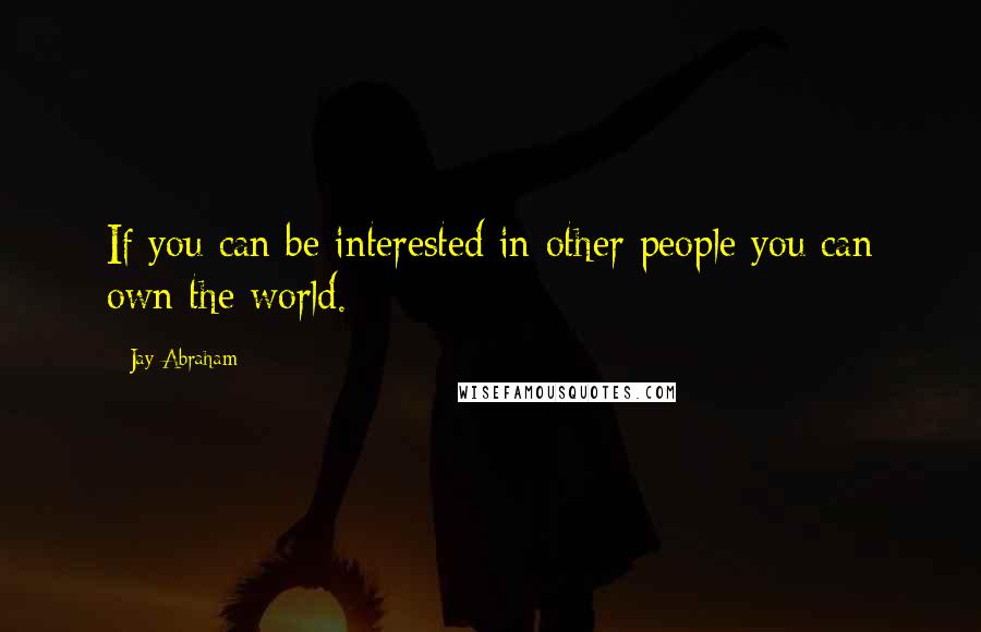 Jay Abraham Quotes: If you can be interested in other people you can own the world.
