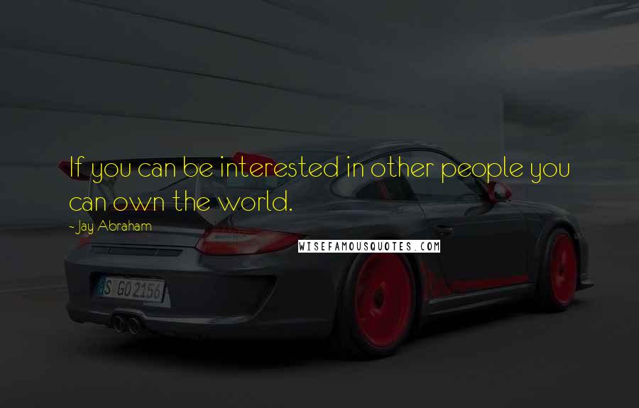 Jay Abraham Quotes: If you can be interested in other people you can own the world.