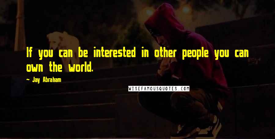 Jay Abraham Quotes: If you can be interested in other people you can own the world.