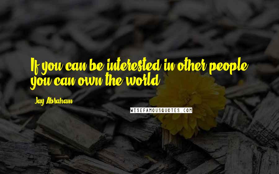 Jay Abraham Quotes: If you can be interested in other people you can own the world.