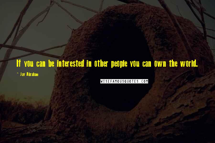 Jay Abraham Quotes: If you can be interested in other people you can own the world.