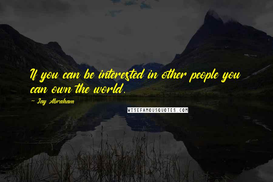 Jay Abraham Quotes: If you can be interested in other people you can own the world.