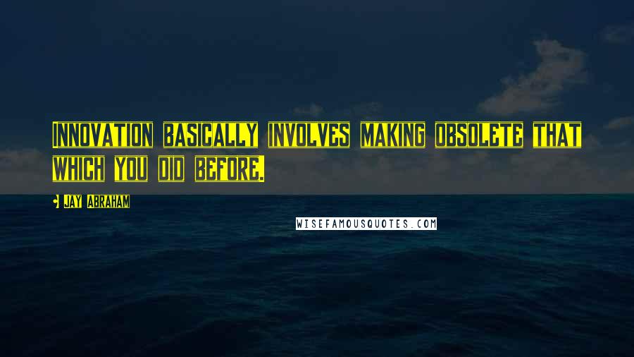 Jay Abraham Quotes: Innovation basically involves making obsolete that which you did before.