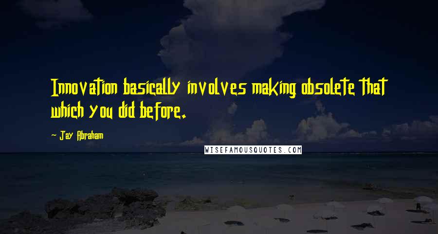 Jay Abraham Quotes: Innovation basically involves making obsolete that which you did before.