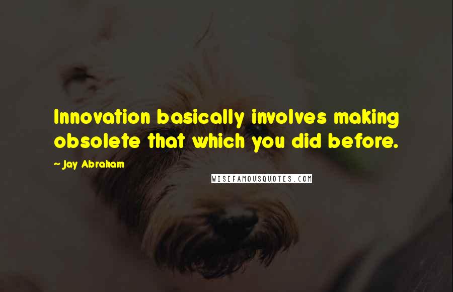 Jay Abraham Quotes: Innovation basically involves making obsolete that which you did before.