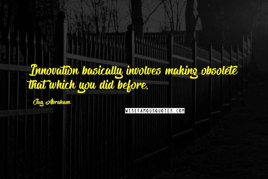 Jay Abraham Quotes: Innovation basically involves making obsolete that which you did before.