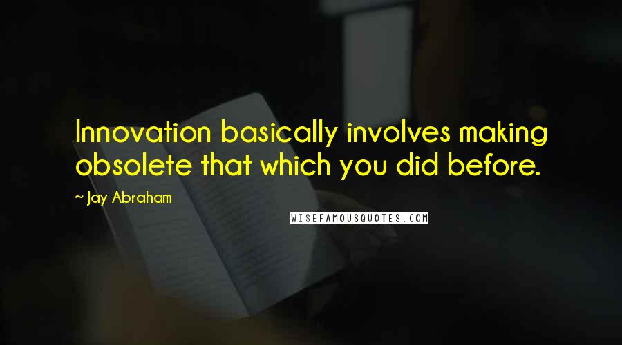 Jay Abraham Quotes: Innovation basically involves making obsolete that which you did before.