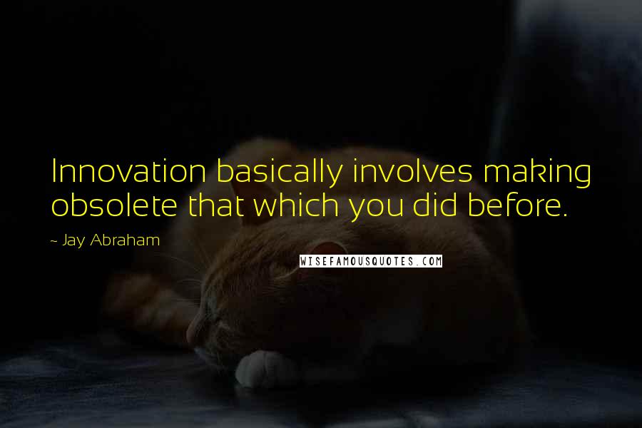 Jay Abraham Quotes: Innovation basically involves making obsolete that which you did before.