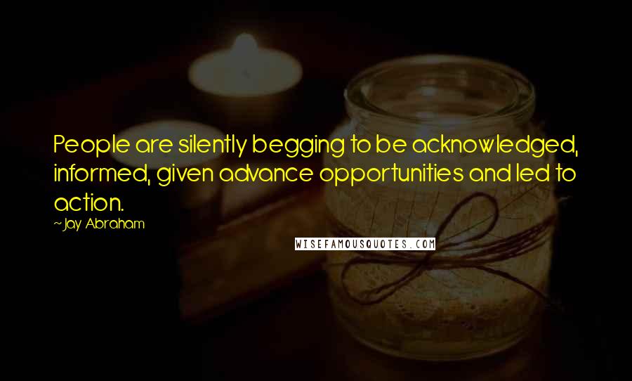 Jay Abraham Quotes: People are silently begging to be acknowledged, informed, given advance opportunities and led to action.