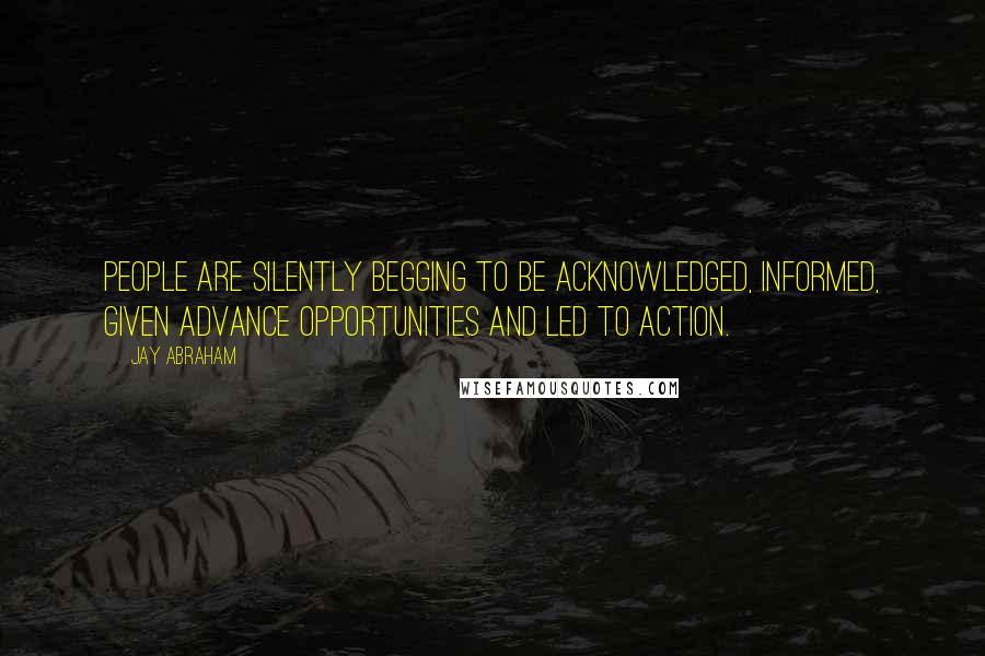 Jay Abraham Quotes: People are silently begging to be acknowledged, informed, given advance opportunities and led to action.