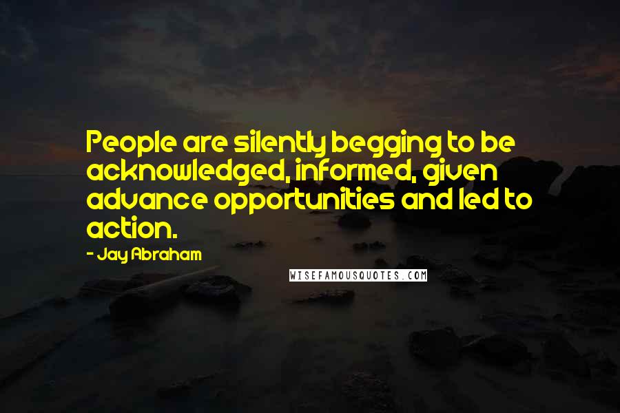 Jay Abraham Quotes: People are silently begging to be acknowledged, informed, given advance opportunities and led to action.