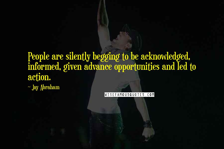 Jay Abraham Quotes: People are silently begging to be acknowledged, informed, given advance opportunities and led to action.