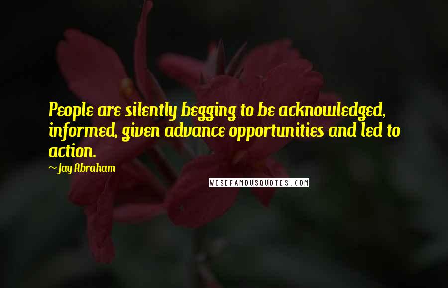 Jay Abraham Quotes: People are silently begging to be acknowledged, informed, given advance opportunities and led to action.