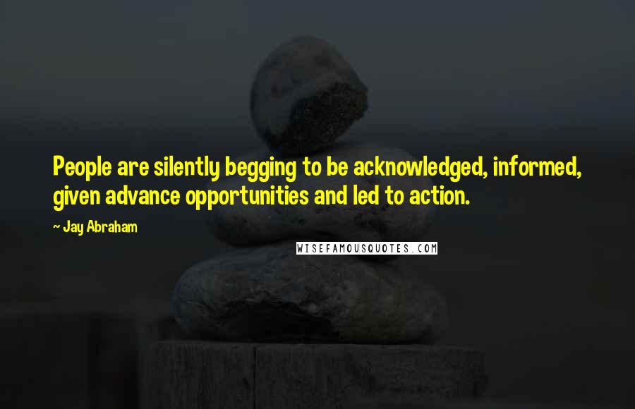Jay Abraham Quotes: People are silently begging to be acknowledged, informed, given advance opportunities and led to action.