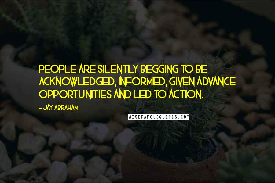 Jay Abraham Quotes: People are silently begging to be acknowledged, informed, given advance opportunities and led to action.