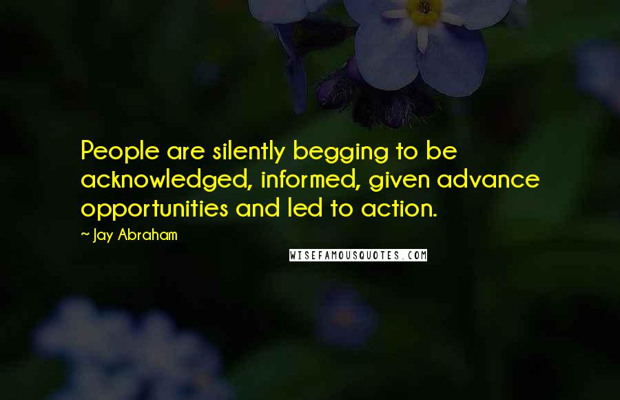 Jay Abraham Quotes: People are silently begging to be acknowledged, informed, given advance opportunities and led to action.
