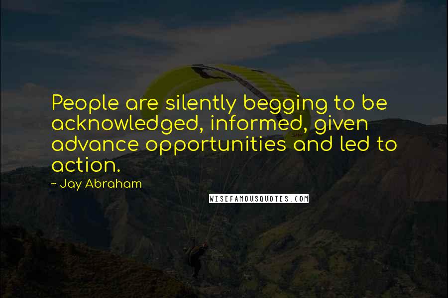 Jay Abraham Quotes: People are silently begging to be acknowledged, informed, given advance opportunities and led to action.