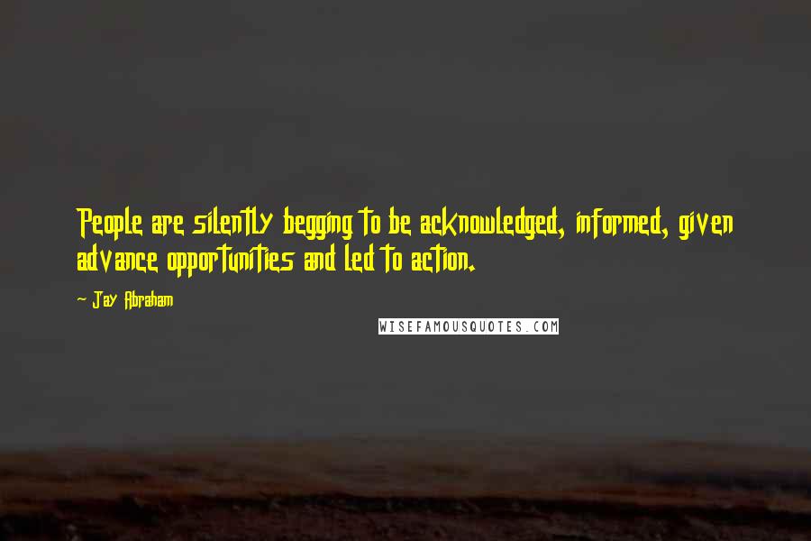 Jay Abraham Quotes: People are silently begging to be acknowledged, informed, given advance opportunities and led to action.