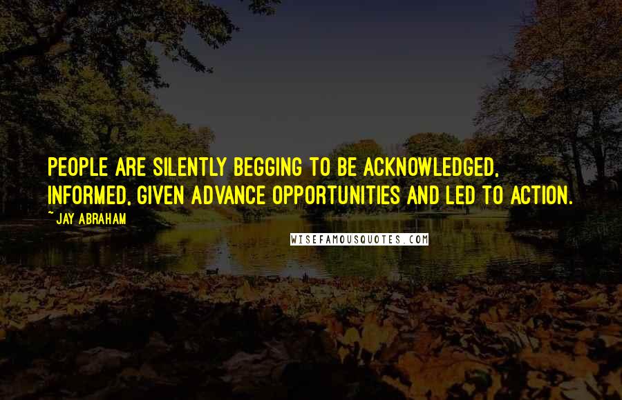 Jay Abraham Quotes: People are silently begging to be acknowledged, informed, given advance opportunities and led to action.
