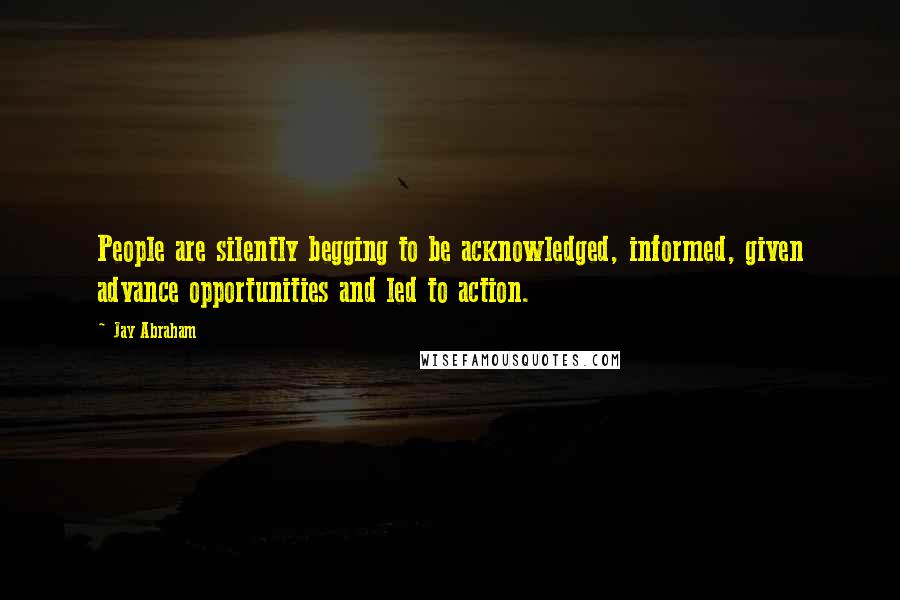 Jay Abraham Quotes: People are silently begging to be acknowledged, informed, given advance opportunities and led to action.