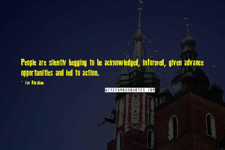 Jay Abraham Quotes: People are silently begging to be acknowledged, informed, given advance opportunities and led to action.