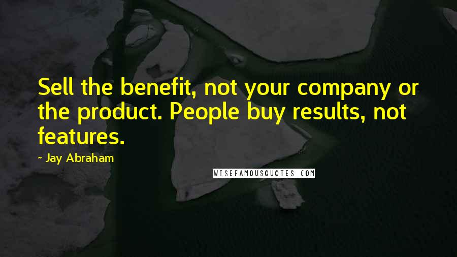 Jay Abraham Quotes: Sell the benefit, not your company or the product. People buy results, not features.
