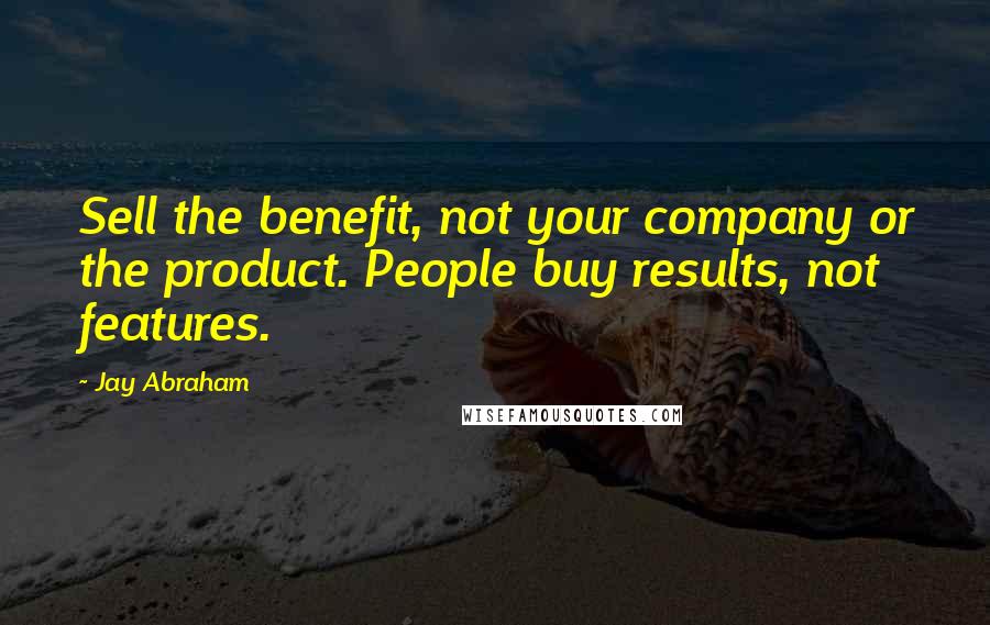 Jay Abraham Quotes: Sell the benefit, not your company or the product. People buy results, not features.