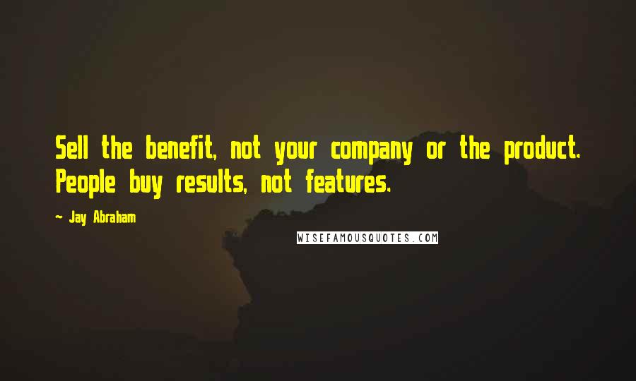 Jay Abraham Quotes: Sell the benefit, not your company or the product. People buy results, not features.