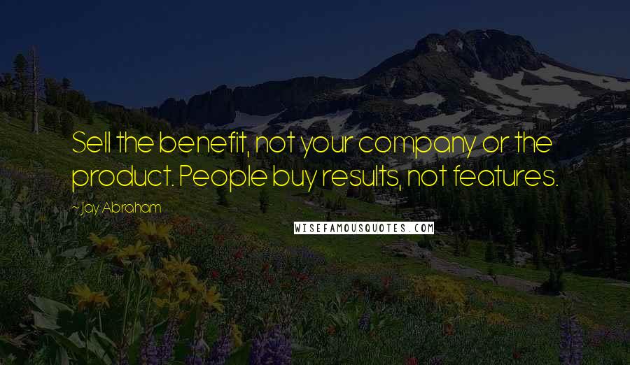 Jay Abraham Quotes: Sell the benefit, not your company or the product. People buy results, not features.