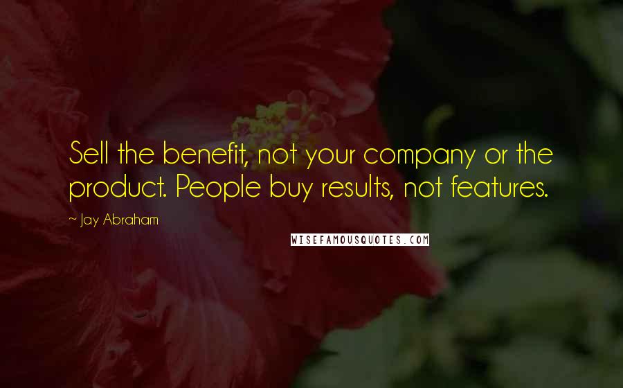 Jay Abraham Quotes: Sell the benefit, not your company or the product. People buy results, not features.