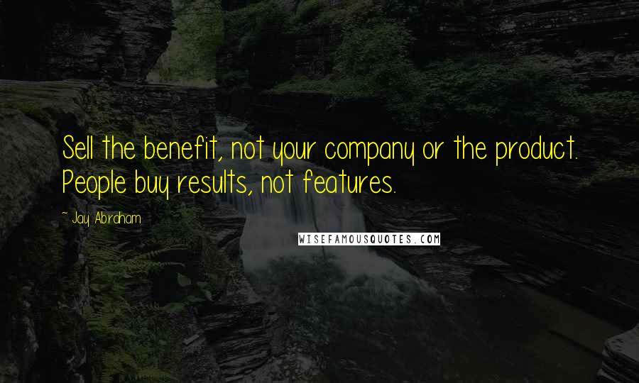 Jay Abraham Quotes: Sell the benefit, not your company or the product. People buy results, not features.