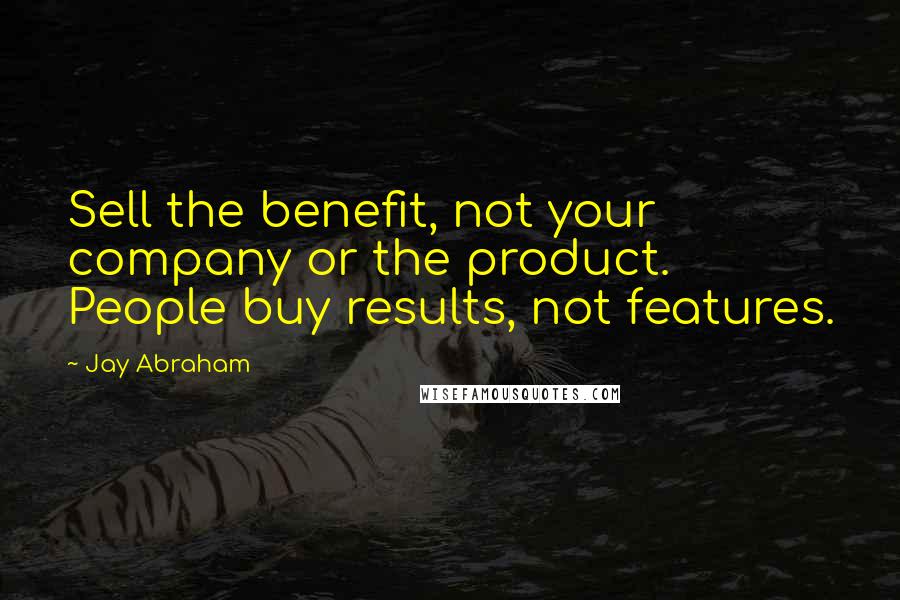 Jay Abraham Quotes: Sell the benefit, not your company or the product. People buy results, not features.