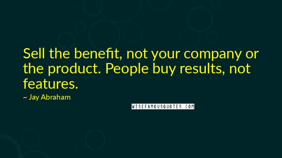 Jay Abraham Quotes: Sell the benefit, not your company or the product. People buy results, not features.