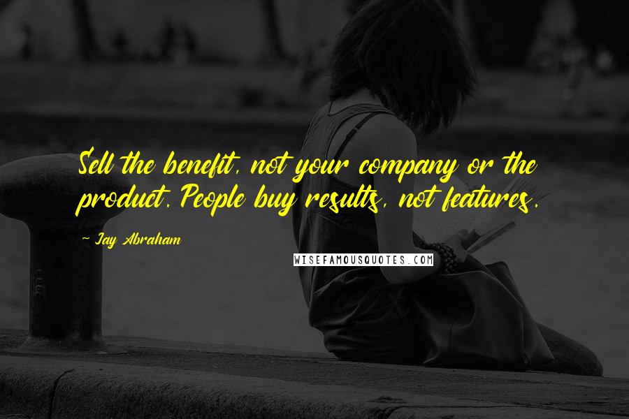 Jay Abraham Quotes: Sell the benefit, not your company or the product. People buy results, not features.