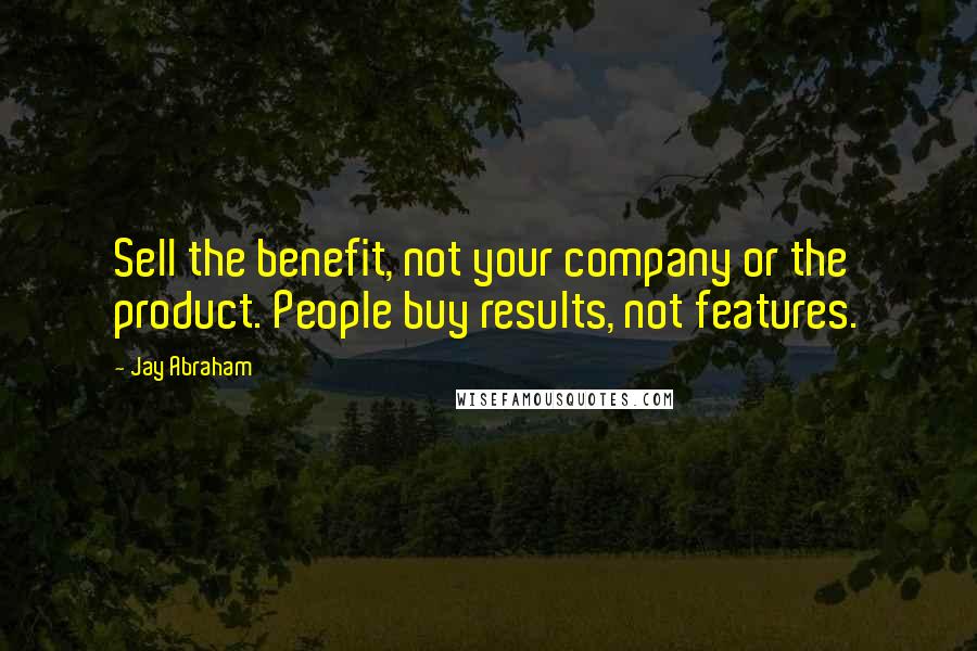 Jay Abraham Quotes: Sell the benefit, not your company or the product. People buy results, not features.