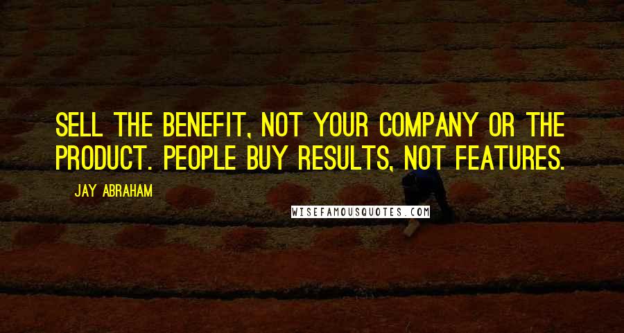 Jay Abraham Quotes: Sell the benefit, not your company or the product. People buy results, not features.