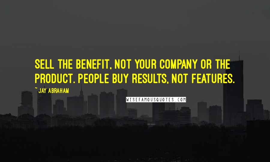 Jay Abraham Quotes: Sell the benefit, not your company or the product. People buy results, not features.