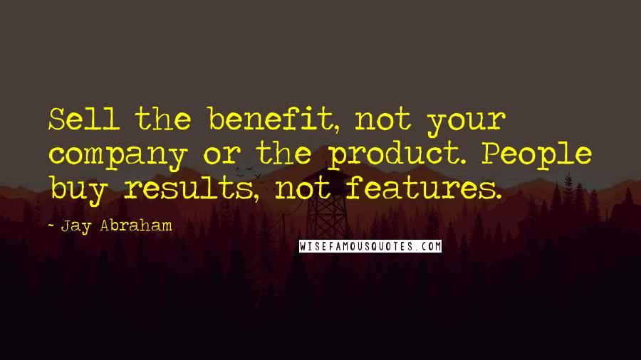 Jay Abraham Quotes: Sell the benefit, not your company or the product. People buy results, not features.