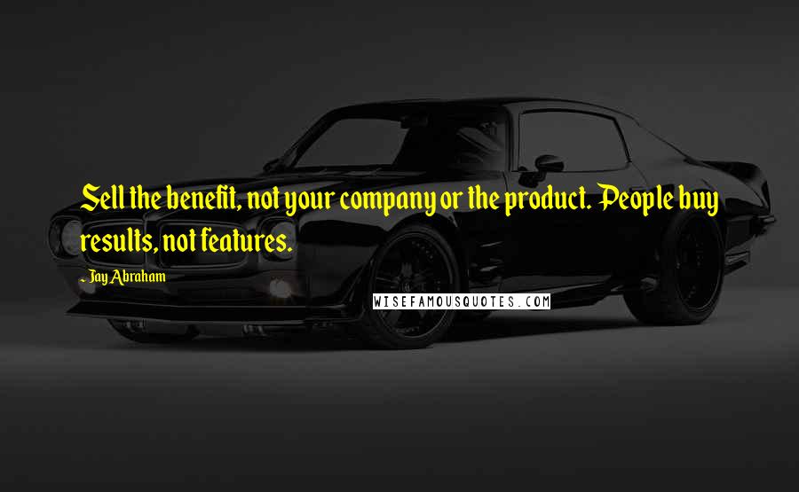 Jay Abraham Quotes: Sell the benefit, not your company or the product. People buy results, not features.