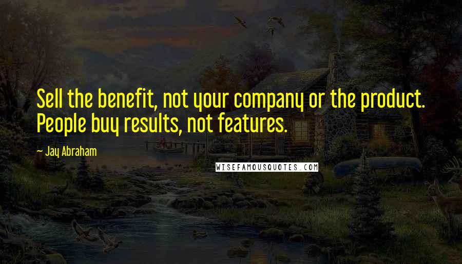 Jay Abraham Quotes: Sell the benefit, not your company or the product. People buy results, not features.