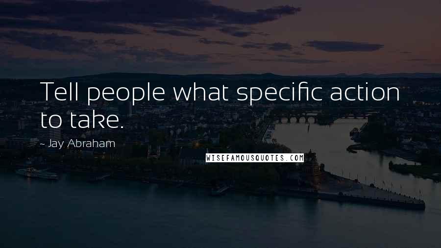 Jay Abraham Quotes: Tell people what specific action to take.