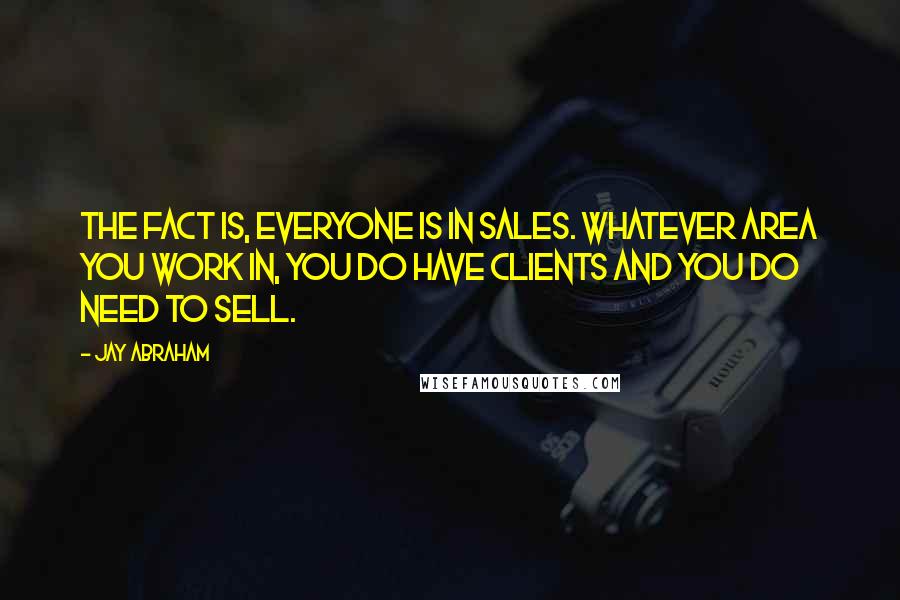 Jay Abraham Quotes: The fact is, everyone is in sales. Whatever area you work in, you do have clients and you do need to sell.