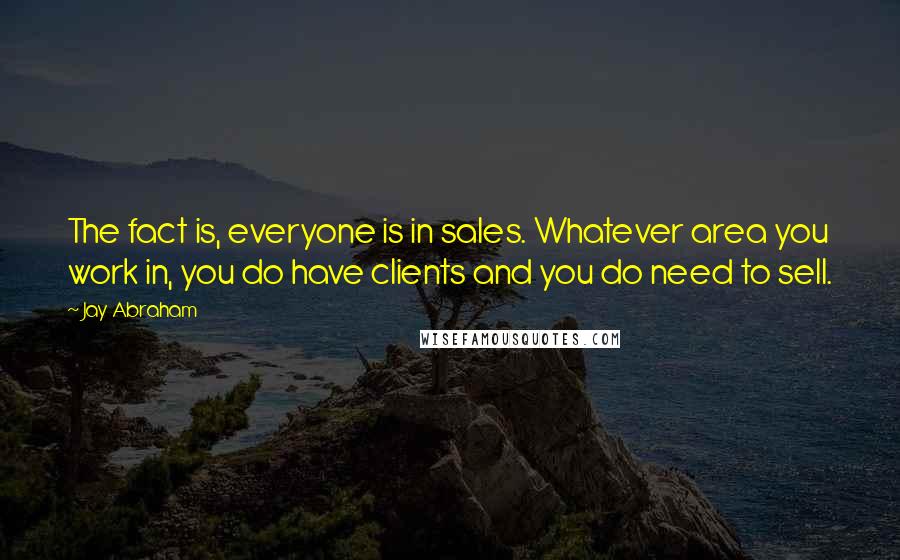 Jay Abraham Quotes: The fact is, everyone is in sales. Whatever area you work in, you do have clients and you do need to sell.