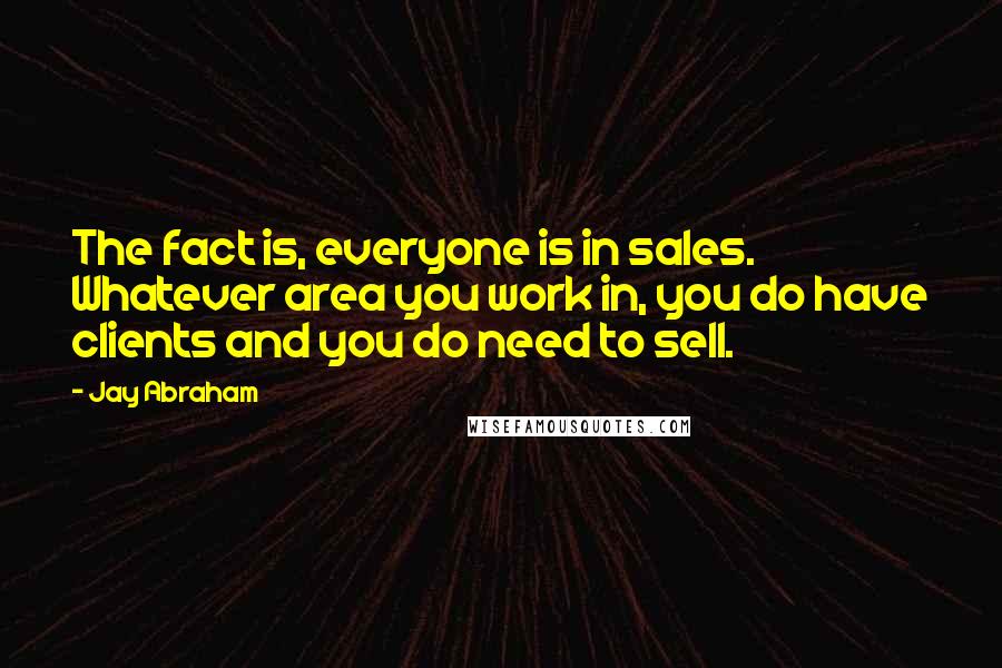 Jay Abraham Quotes: The fact is, everyone is in sales. Whatever area you work in, you do have clients and you do need to sell.