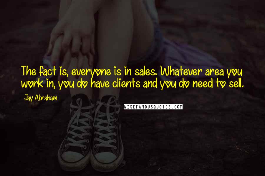 Jay Abraham Quotes: The fact is, everyone is in sales. Whatever area you work in, you do have clients and you do need to sell.