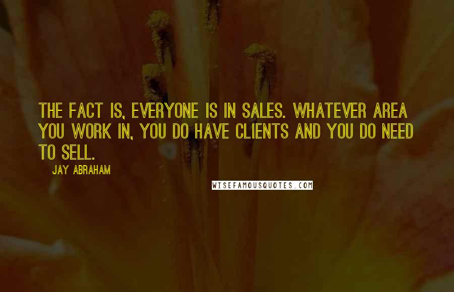 Jay Abraham Quotes: The fact is, everyone is in sales. Whatever area you work in, you do have clients and you do need to sell.