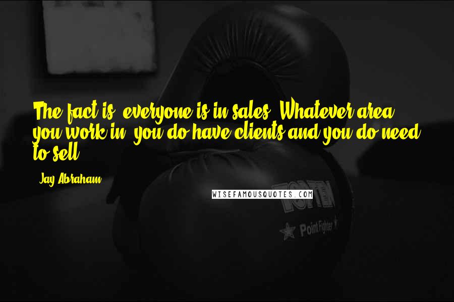 Jay Abraham Quotes: The fact is, everyone is in sales. Whatever area you work in, you do have clients and you do need to sell.