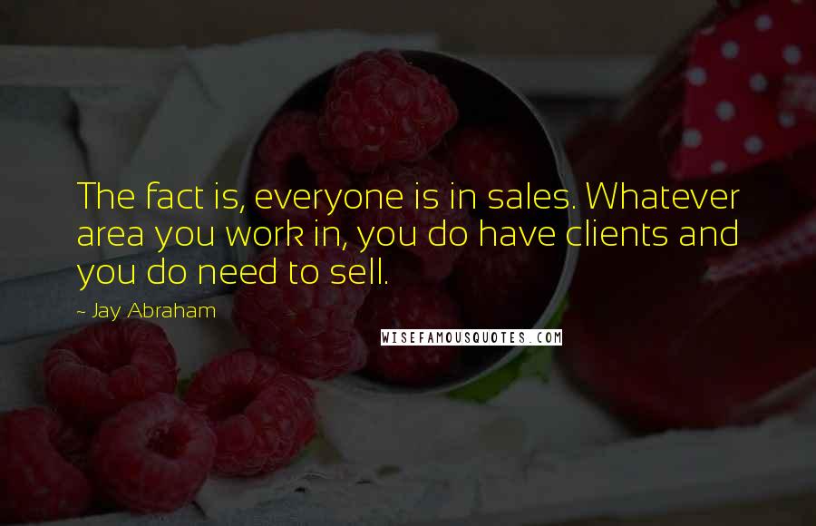 Jay Abraham Quotes: The fact is, everyone is in sales. Whatever area you work in, you do have clients and you do need to sell.